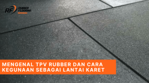Mengenal TPV Rubber dan Cara Kegunaan Sebagai Lantai Karet