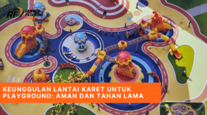 Keunggulan Lantai Karet untuk Playground Aman dan Tahan Lama
